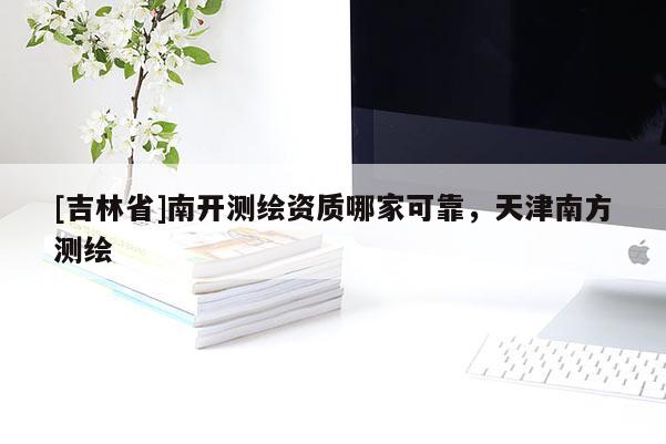[吉林省]南開(kāi)測(cè)繪資質(zhì)哪家可靠，天津南方測(cè)繪