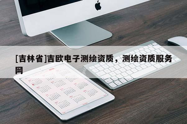 [吉林省]吉歐電子測繪資質(zhì)，測繪資質(zhì)服務(wù)網(wǎng)