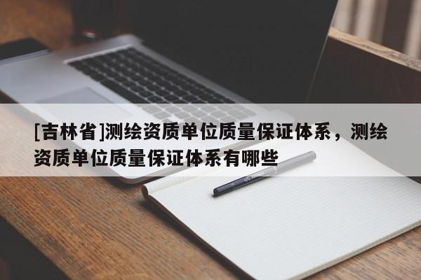 [吉林省]測(cè)繪資質(zhì)單位質(zhì)量保證體系，測(cè)繪資質(zhì)單位質(zhì)量保證體系有哪些
