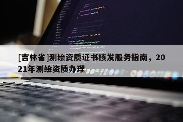 [吉林省]測繪資質(zhì)證書核發(fā)服務(wù)指南，2021年測繪資質(zhì)辦理