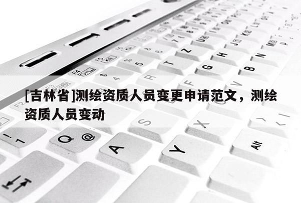 [吉林省]測(cè)繪資質(zhì)人員變更申請(qǐng)范文，測(cè)繪資質(zhì)人員變動(dòng)