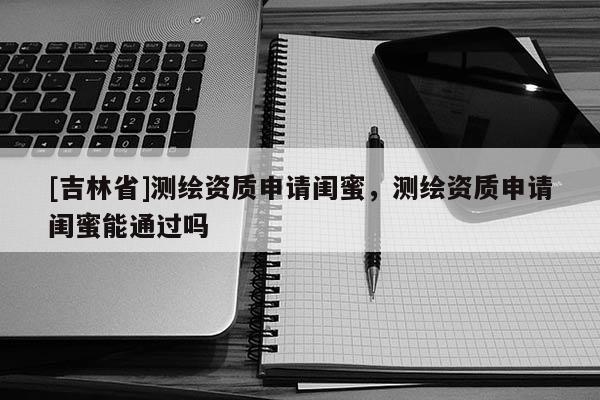 [吉林省]測(cè)繪資質(zhì)申請(qǐng)閨蜜，測(cè)繪資質(zhì)申請(qǐng)閨蜜能通過嗎
