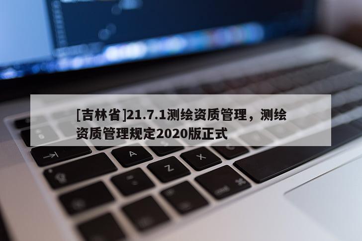 [吉林省]21.7.1測繪資質(zhì)管理，測繪資質(zhì)管理規(guī)定2020版正式