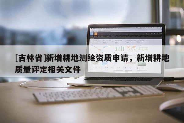 [吉林省]新增耕地測繪資質(zhì)申請，新增耕地質(zhì)量評定相關(guān)文件