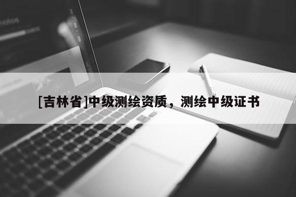 [吉林省]中級(jí)測(cè)繪資質(zhì)，測(cè)繪中級(jí)證書