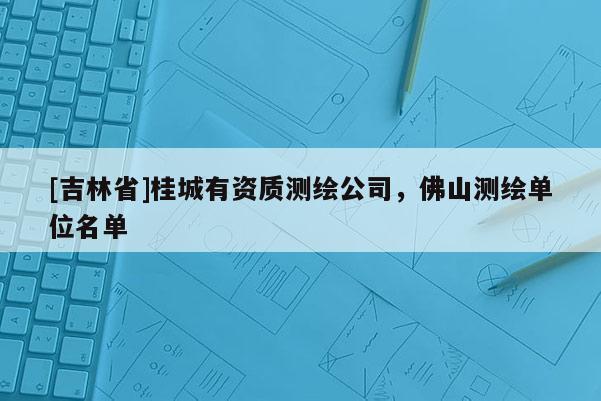[吉林省]桂城有資質測繪公司，佛山測繪單位名單