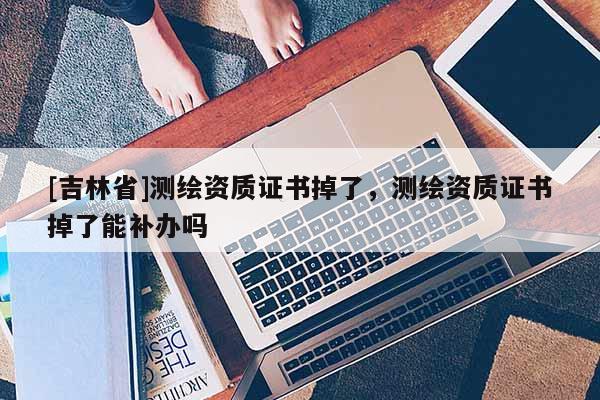 [吉林省]測繪資質(zhì)證書掉了，測繪資質(zhì)證書掉了能補辦嗎