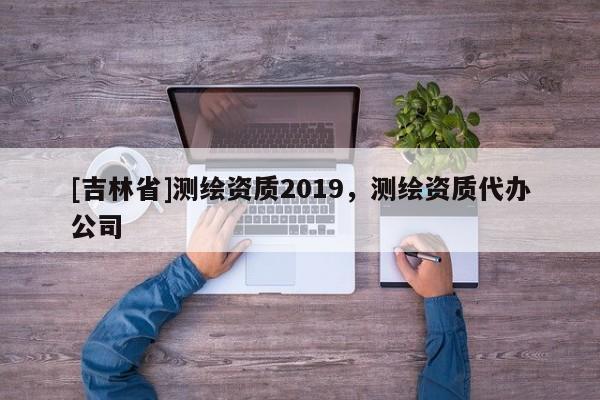 [吉林省]測繪資質(zhì)2019，測繪資質(zhì)代辦公司