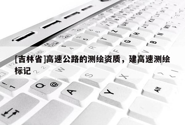 [吉林省]高速公路的測繪資質(zhì)，建高速測繪標(biāo)記