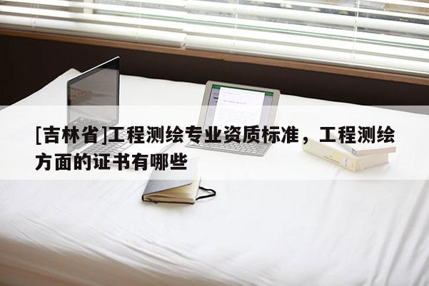 [吉林省]工程測(cè)繪專(zhuān)業(yè)資質(zhì)標(biāo)準(zhǔn)，工程測(cè)繪方面的證書(shū)有哪些