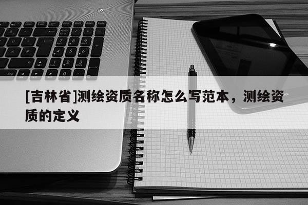 [吉林省]測繪資質(zhì)名稱怎么寫范本，測繪資質(zhì)的定義