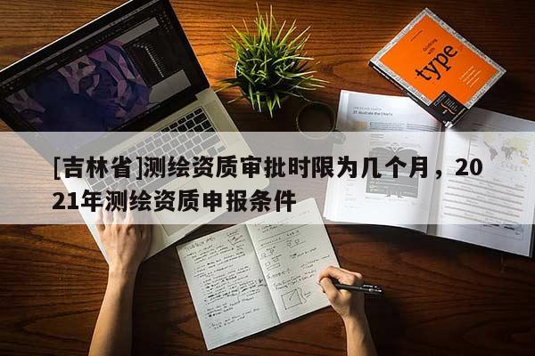[吉林省]測繪資質(zhì)審批時限為幾個月，2021年測繪資質(zhì)申報條件