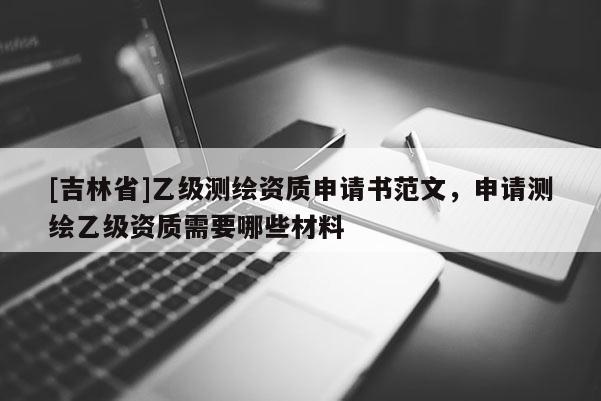 [吉林省]乙級(jí)測(cè)繪資質(zhì)申請(qǐng)書(shū)范文，申請(qǐng)測(cè)繪乙級(jí)資質(zhì)需要哪些材料