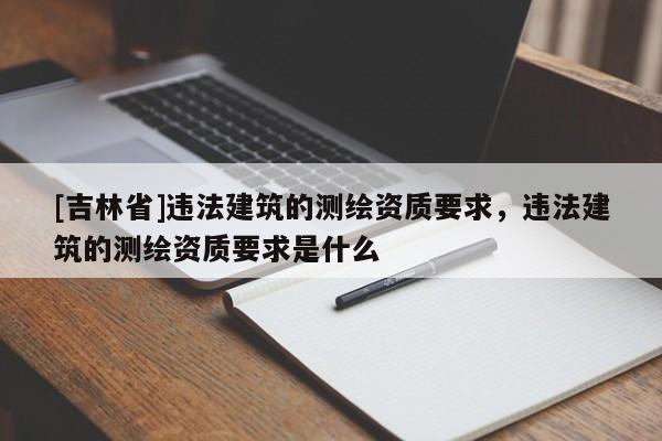 [吉林省]違法建筑的測(cè)繪資質(zhì)要求，違法建筑的測(cè)繪資質(zhì)要求是什么