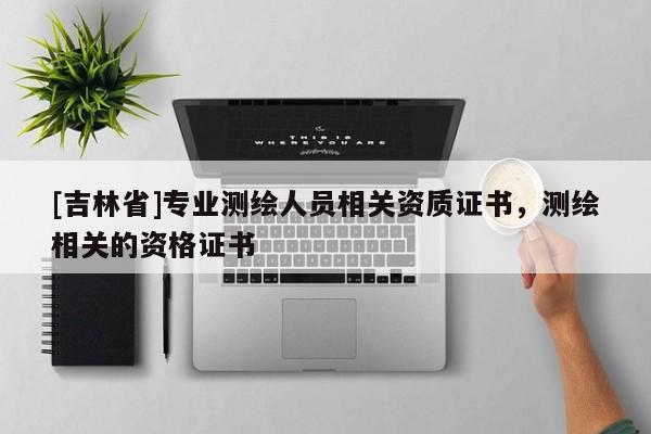 [吉林省]專業(yè)測繪人員相關(guān)資質(zhì)證書，測繪相關(guān)的資格證書