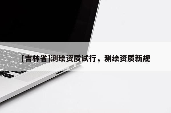 [吉林省]測(cè)繪資質(zhì)試行，測(cè)繪資質(zhì)新規(guī)