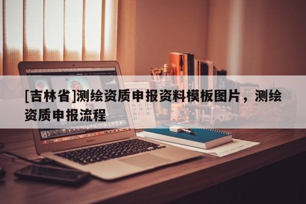 [吉林省]測(cè)繪資質(zhì)申報(bào)資料模板圖片，測(cè)繪資質(zhì)申報(bào)流程