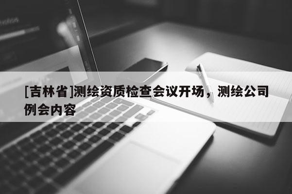 [吉林省]測(cè)繪資質(zhì)檢查會(huì)議開場(chǎng)，測(cè)繪公司例會(huì)內(nèi)容