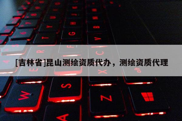 [吉林省]昆山測繪資質(zhì)代辦，測繪資質(zhì)代理