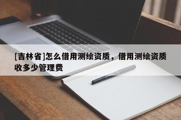 [吉林省]怎么借用測(cè)繪資質(zhì)，借用測(cè)繪資質(zhì)收多少管理費(fèi)