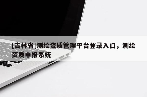 [吉林省]測(cè)繪資質(zhì)管理平臺(tái)登錄入口，測(cè)繪資質(zhì)申報(bào)系統(tǒng)