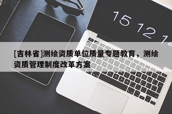 [吉林省]測繪資質單位質量專題教育，測繪資質管理制度改革方案
