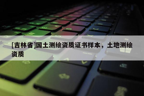 [吉林省]國土測繪資質證書樣本，土地測繪資質