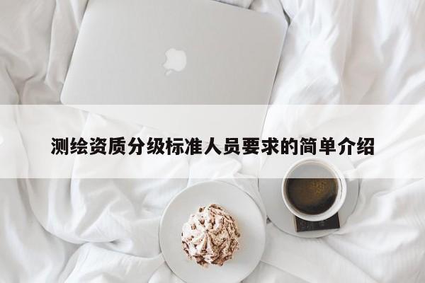 測繪資質(zhì)分級標(biāo)準(zhǔn)人員要求的簡單介紹