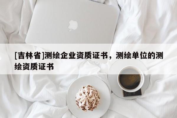 [吉林省]測繪企業(yè)資質(zhì)證書，測繪單位的測繪資質(zhì)證書
