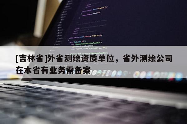 [吉林省]外省測(cè)繪資質(zhì)單位，省外測(cè)繪公司在本省有業(yè)務(wù)需備案