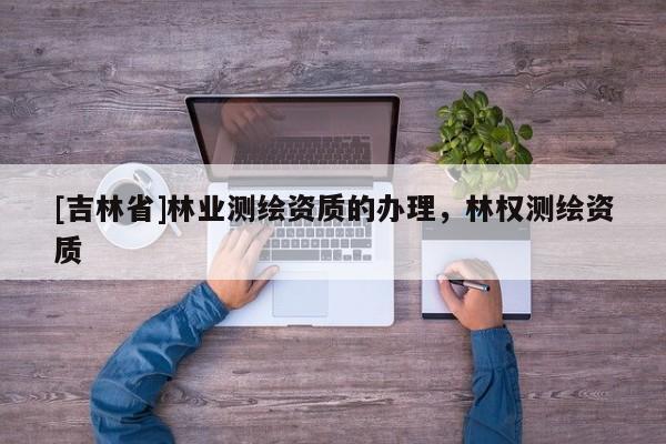 [吉林省]林業(yè)測繪資質(zhì)的辦理，林權(quán)測繪資質(zhì)
