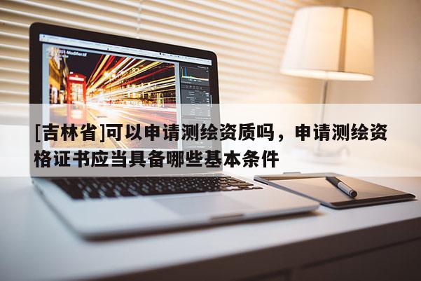 [吉林省]可以申請測繪資質(zhì)嗎，申請測繪資格證書應(yīng)當(dāng)具備哪些基本條件