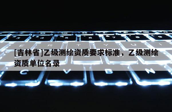 [吉林省]乙級(jí)測(cè)繪資質(zhì)要求標(biāo)準(zhǔn)，乙級(jí)測(cè)繪資質(zhì)單位名錄