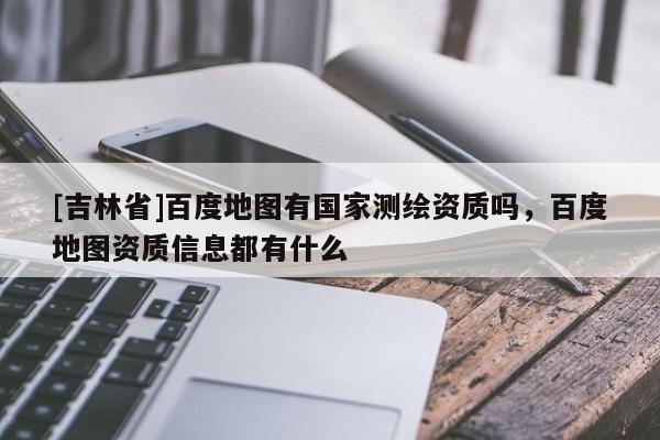 [吉林省]百度地圖有國家測繪資質(zhì)嗎，百度地圖資質(zhì)信息都有什么