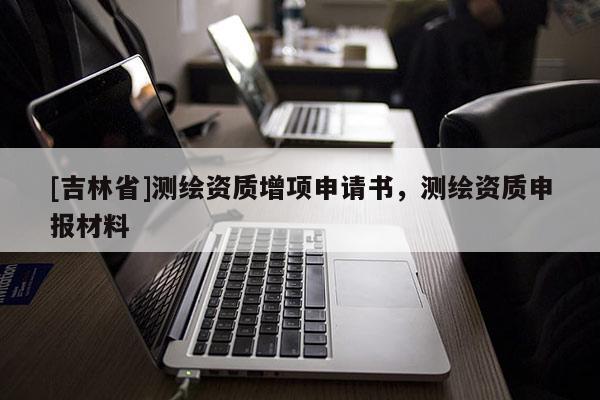 [吉林省]測繪資質(zhì)增項申請書，測繪資質(zhì)申報材料