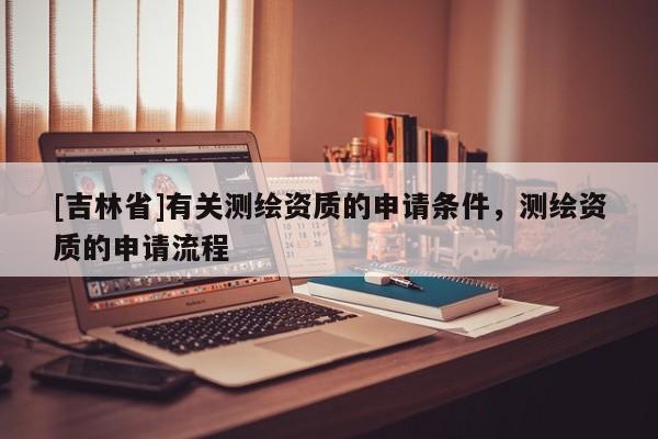 [吉林省]有關(guān)測(cè)繪資質(zhì)的申請(qǐng)條件，測(cè)繪資質(zhì)的申請(qǐng)流程
