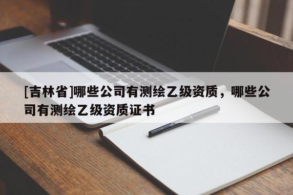 [吉林省]哪些公司有測(cè)繪乙級(jí)資質(zhì)，哪些公司有測(cè)繪乙級(jí)資質(zhì)證書