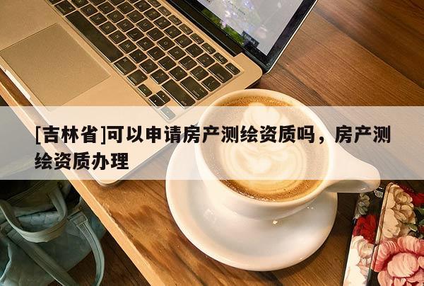 [吉林省]可以申請(qǐng)房產(chǎn)測(cè)繪資質(zhì)嗎，房產(chǎn)測(cè)繪資質(zhì)辦理