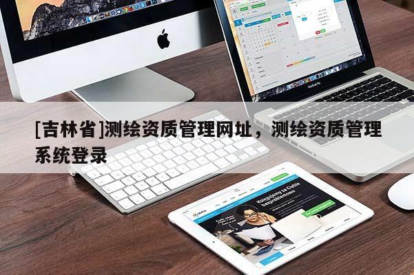 [吉林省]測(cè)繪資質(zhì)管理網(wǎng)址，測(cè)繪資質(zhì)管理系統(tǒng)登錄