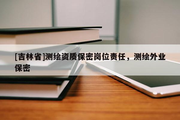 [吉林省]測繪資質(zhì)保密崗位責(zé)任，測繪外業(yè)保密