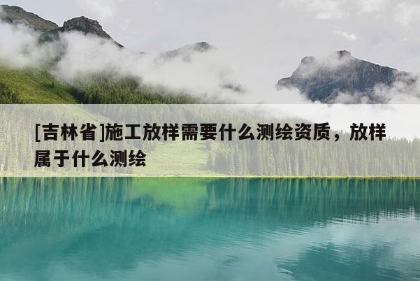 [吉林省]施工放樣需要什么測繪資質(zhì)，放樣屬于什么測繪