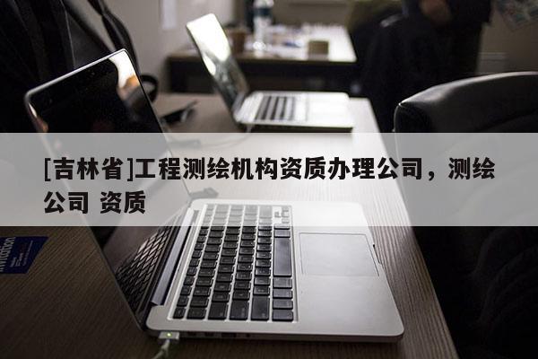 [吉林省]工程測繪機(jī)構(gòu)資質(zhì)辦理公司，測繪公司 資質(zhì)