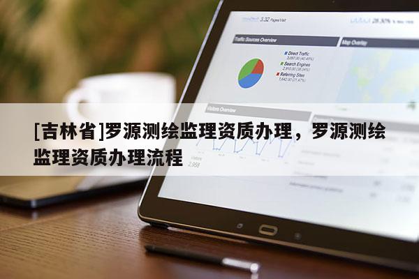 [吉林省]羅源測繪監(jiān)理資質(zhì)辦理，羅源測繪監(jiān)理資質(zhì)辦理流程