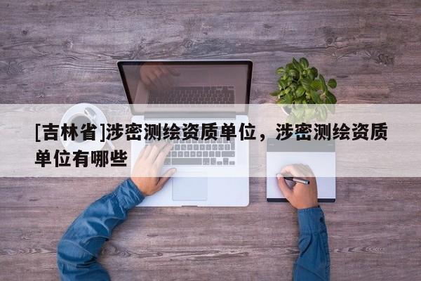 [吉林省]涉密測繪資質單位，涉密測繪資質單位有哪些