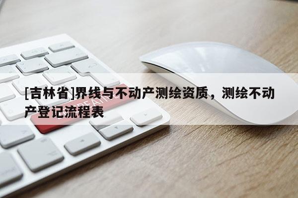 [吉林省]界線(xiàn)與不動(dòng)產(chǎn)測(cè)繪資質(zhì)，測(cè)繪不動(dòng)產(chǎn)登記流程表