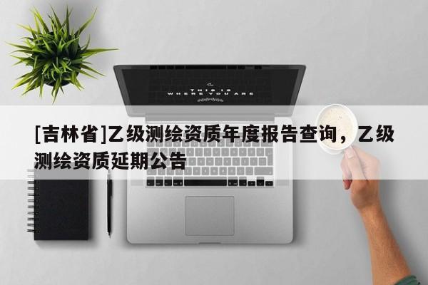 [吉林省]乙級(jí)測(cè)繪資質(zhì)年度報(bào)告查詢，乙級(jí)測(cè)繪資質(zhì)延期公告