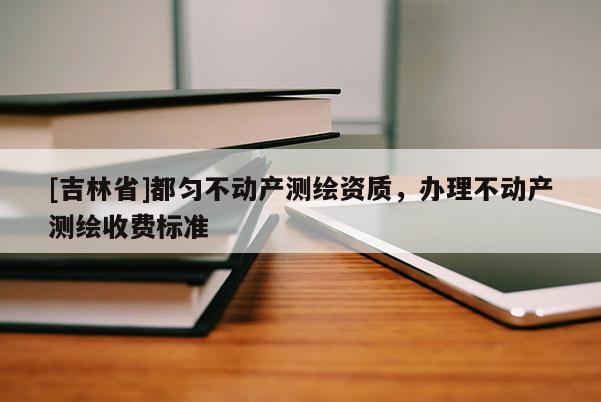 [吉林省]都勻不動產(chǎn)測繪資質(zhì)，辦理不動產(chǎn)測繪收費(fèi)標(biāo)準(zhǔn)