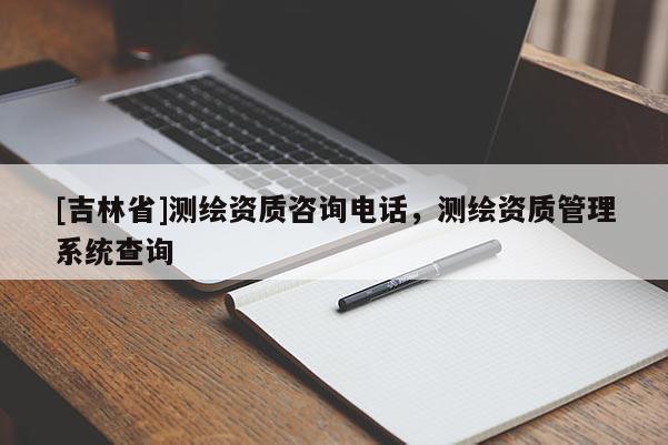 [吉林省]測繪資質(zhì)咨詢電話，測繪資質(zhì)管理系統(tǒng)查詢