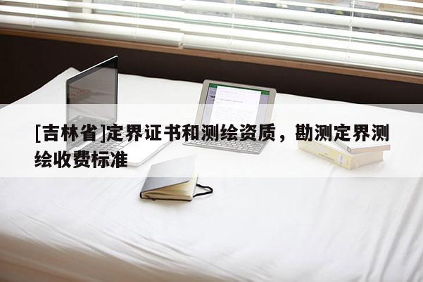 [吉林省]定界證書和測(cè)繪資質(zhì)，勘測(cè)定界測(cè)繪收費(fèi)標(biāo)準(zhǔn)