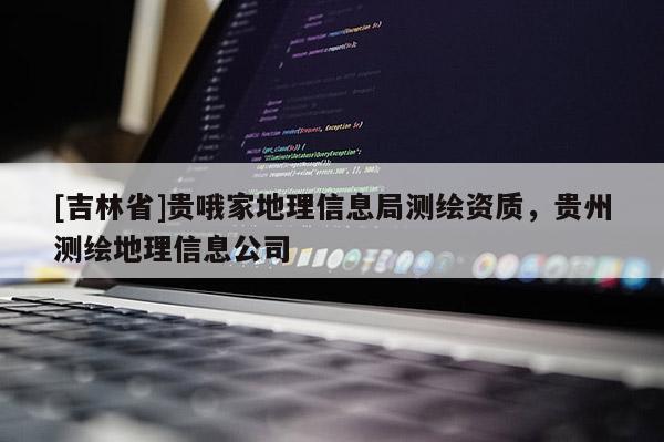 [吉林省]貴哦家地理信息局測繪資質(zhì)，貴州測繪地理信息公司